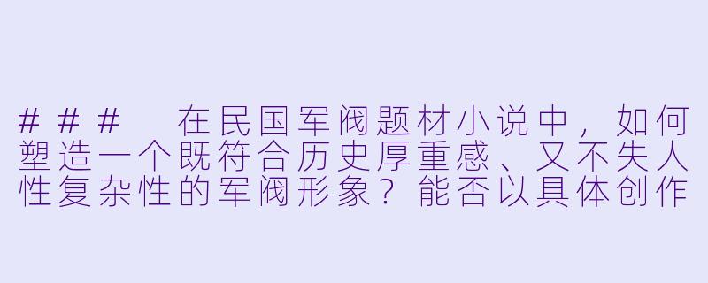 ###
在民国军阀题材小说中，如何塑造一个既符合历史厚重感、又不失人性复杂性的军阀形象？能否以具体创作片段为例，说明其权力手段与内心挣扎的平衡？

###-民国军阀小说
