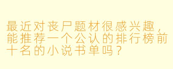 最近对丧尸题材很感兴趣,能推荐一个公认的排行榜前十名的小说书单吗?