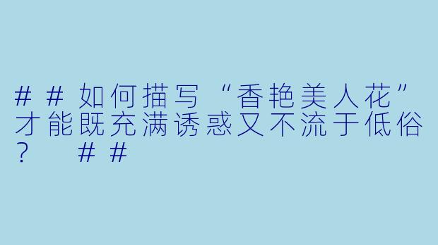 ##如何描写“香艳美人花”才能既充满诱惑又不流于低俗？
##