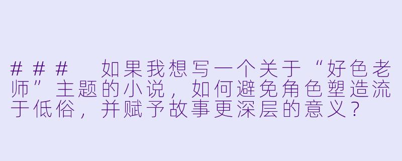 ###
如果我想写一个关于“好色老师”主题的小说，如何避免角色塑造流于低俗，并赋予故事更深层的意义？

###-好色老师小说