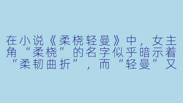 在小说《柔桡轻曼》中，女主角“柔桡”的名字似乎暗示着“柔韧曲折”，而“轻曼”又给人以“轻盈曼妙”之感。这两个特质如何在她面对家族变故与江湖险恶的关键抉择中具体体现，最终促使她走出了一条既非全然妥协、也非彻底决裂的独特道路？