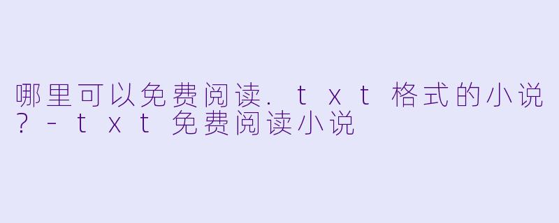 哪里可以免费阅读.txt格式的小说？-txt免费阅读小说
