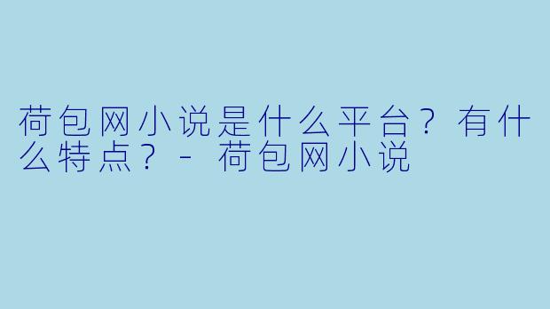 荷包网小说是什么平台？有什么特点？-荷包网小说