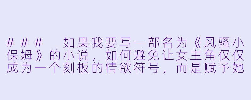 ###
如果我要写一部名为《风骚小保姆》的小说，如何避免让女主角仅仅成为一个刻板的情欲符号，而是赋予她更立体的性格和真实的人生轨迹？

###-风骚小保姆小说