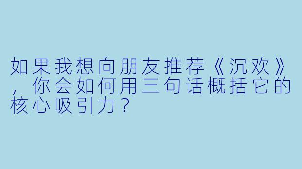 如果我想向朋友推荐《沉欢》,你会如何用三句话概括它的核心吸引力?