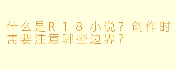什么是R18小说？创作时需要注意哪些边界？