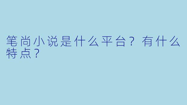 笔尚小说是什么平台？有什么特点？