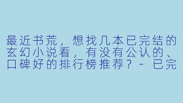 最近书荒，想找几本已完结的玄幻小说看，有没有公认的、口碑好的排行榜推荐？-已完结玄幻小说排行榜