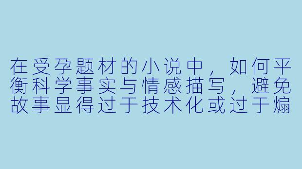 在受孕题材的小说中，如何平衡科学事实与情感描写，避免故事显得过于技术化或过于煽情？