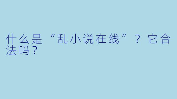 什么是“乱小说在线”？它合法吗？