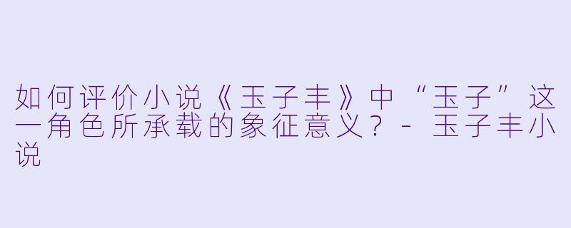 如何评价小说《玉子丰》中“玉子”这一角色所承载的象征意义？-玉子丰小说