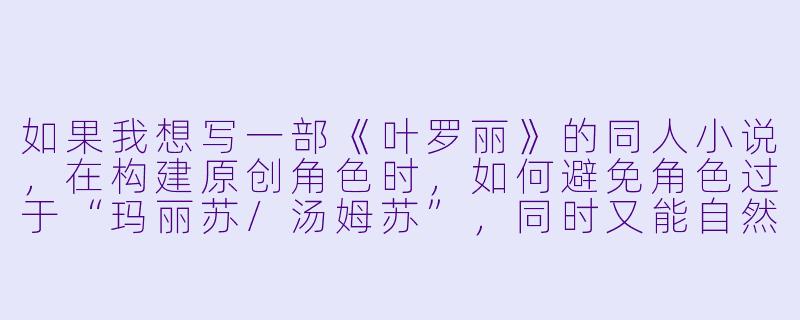 如果我想写一部《叶罗丽》的同人小说，在构建原创角色时，如何避免角色过于“玛丽苏/汤姆苏”，同时又能自然地融入叶罗丽原有的世界观和主线剧情？
