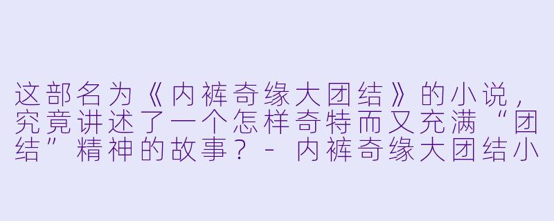 这部名为《内裤奇缘大团结》的小说，究竟讲述了一个怎样奇特而又充满“团结”精神的故事？-内裤奇缘大团结小说