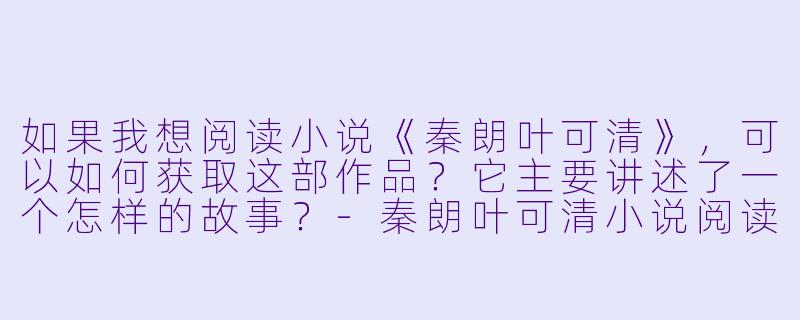 如果我想阅读小说《秦朗叶可清》,可以如何获取这部作品?它主要讲述了一个怎样的故事?-秦朗叶可清小说阅读