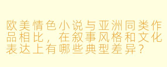 欧美情色小说与亚洲同类作品相比，在叙事风格和文化表达上有哪些典型差异？