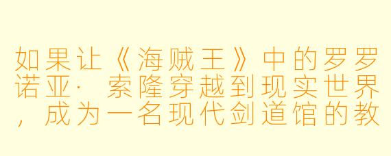 如果让《海贼王》中的罗罗诺亚·索隆穿越到现实世界，成为一名现代剑道馆的教练，会发生怎样的故事？