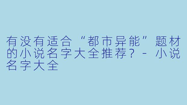 有没有适合“都市异能”题材的小说名字大全推荐？-小说名字大全