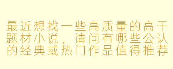 最近想找一些高质量的高干题材小说，请问有哪些公认的经典或热门作品值得推荐？能否提供一个简要的排行榜或书单？