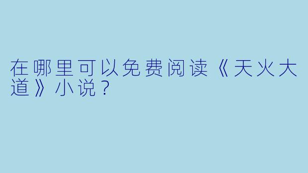 在哪里可以免费阅读《天火大道》小说？