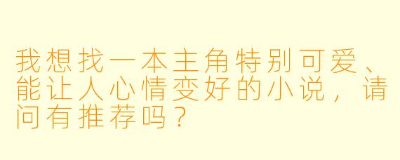我想找一本主角特别可爱、能让人心情变好的小说，请问有推荐吗？