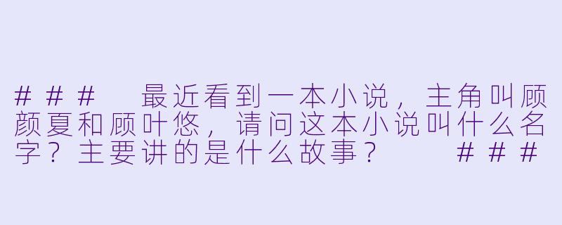 ###
最近看到一本小说，主角叫顾颜夏和顾叶悠，请问这本小说叫什么名字？主要讲的是什么故事？

###-顾颜夏顾叶悠什么小说