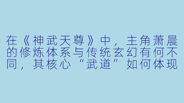 在《神武天尊》中,主角萧晨的修炼体系与传统玄幻有何不同,其核心“武道”如何体现?-神武天尊小说
