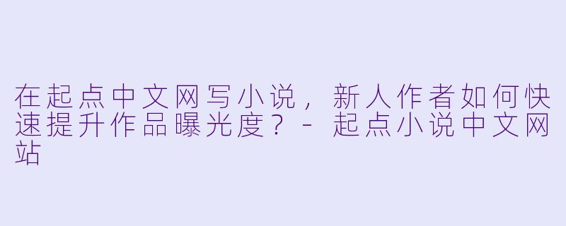 在起点中文网写小说，新人作者如何快速提升作品曝光度？