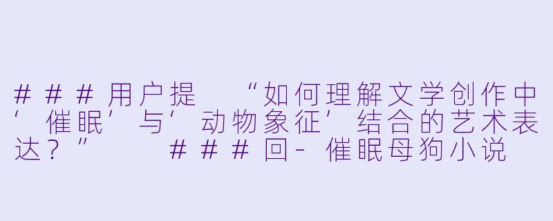 ###用户提
“如何理解文学创作中‘催眠’与‘动物象征’结合的艺术表达？”

###回-催眠母狗小说