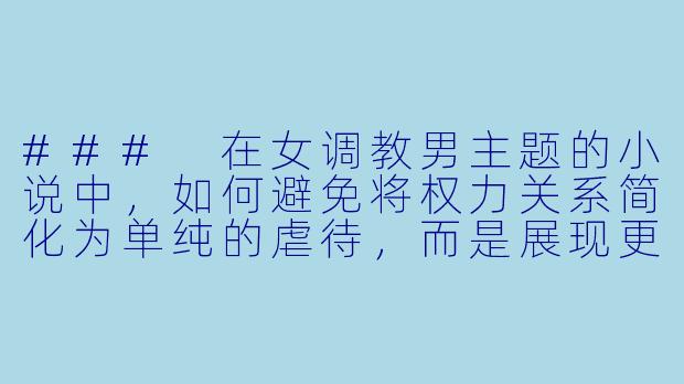 ###
在女调教男主题的小说中，如何避免将权力关系简化为单纯的虐待，而是展现更深层次的情感与权力博弈？

###