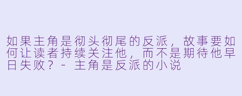 如果主角是彻头彻尾的反派，故事要如何让读者持续关注他，而不是期待他早日失败？-主角是反派的小说