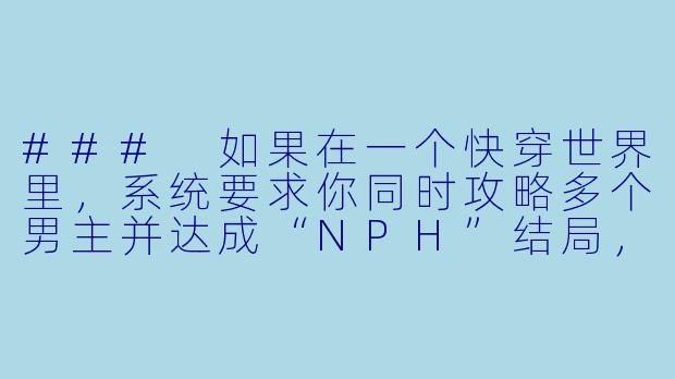 ###
如果在一个快穿世界里,系统要求你同时攻略多个男主并达成“NPH”结局,但每个世界的伦理规则都不同,你会如何平衡任务要求与自我道德感的冲突?
###