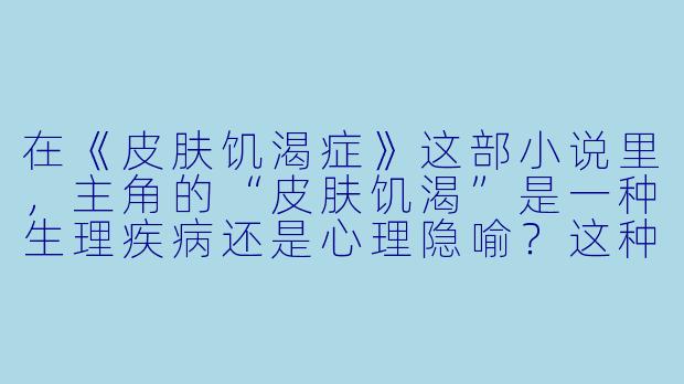 在《皮肤饥渴症》这部小说里,主角的“皮肤饥渴”是一种生理疾病还是心理隐喻?这种设定如何推动人物关系和情节发展?-皮肤饥渴症小说