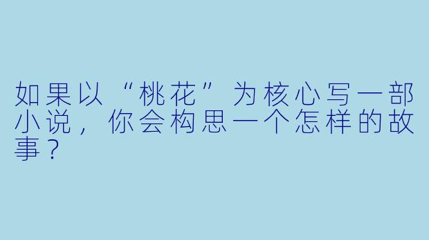 如果以“桃花”为核心写一部小说，你会构思一个怎样的故事？