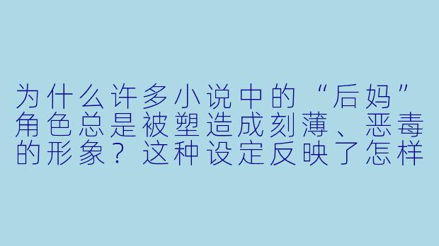 为什么许多小说中的“后妈”角色总是被塑造成刻薄、恶毒的形象？这种设定反映了怎样的社会心理或叙事传统？-小说后妈