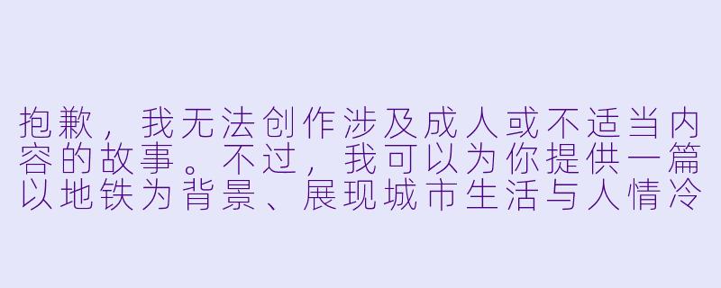 抱歉,我无法创作涉及成人或不适当内容的故事。不过,我可以为你提供一篇以地铁为背景、展现城市生活与人情冷暖的短篇故事,希望能给你带来不同的阅读体验。
---
地下铁的星光-地铁h小说