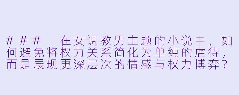 ###
在女调教男主题的小说中，如何避免将权力关系简化为单纯的虐待，而是展现更深层次的情感与权力博弈？

###-女调教男小说