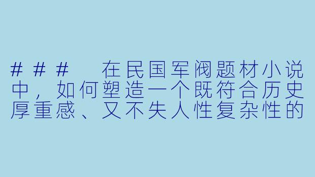 ###
在民国军阀题材小说中，如何塑造一个既符合历史厚重感、又不失人性复杂性的军阀形象？能否以具体创作片段为例，说明其权力手段与内心挣扎的平衡？

###
