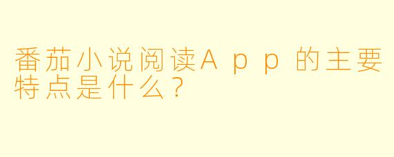 番茄小说阅读App的主要特点是什么？