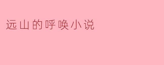 在《远山的呼唤》中，那座始终笼罩在云雾中的“远山”究竟象征着什么？是主人公无法抵达的梦想，还是他内心逃避的过去？