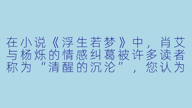 在小说《浮生若梦》中，肖艾与杨烁的情感纠葛被许多读者称为“清醒的沉沦”，您认为这个故事的魅力在于展现爱情的复杂性，还是更在于人物面对命运时所做的选择？