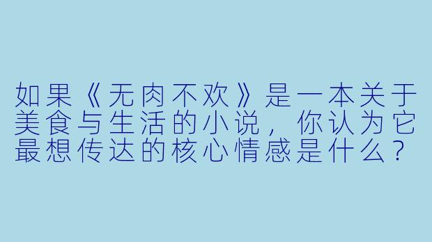 如果《无肉不欢》是一本关于美食与生活的小说，你认为它最想传达的核心情感是什么？-无肉不欢小说