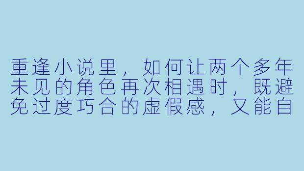 重逢小说里,如何让两个多年未见的角色再次相遇时,既避免过度巧合的虚假感,又能自然引爆积压的情感?-重逢小说