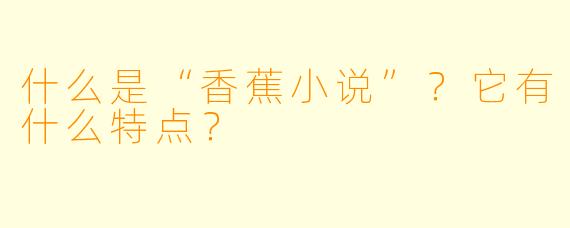 什么是“香蕉小说”？它有什么特点？