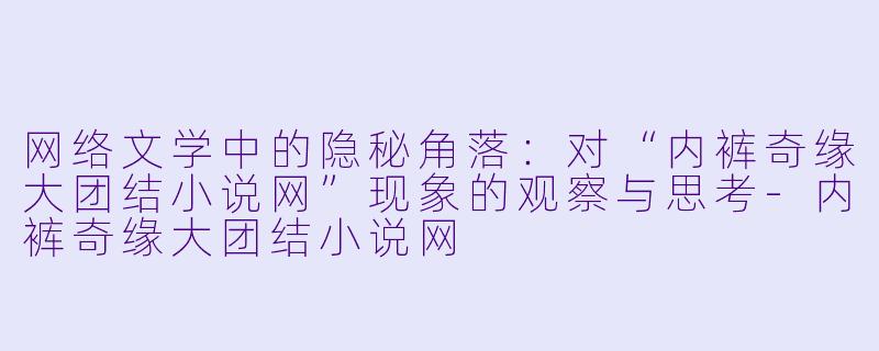 网络文学中的隐秘角落：对“内裤奇缘大团结小说网”现象的观察与思考-内裤奇缘大团结小说网