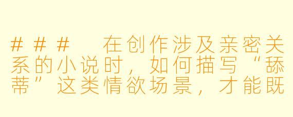###
在创作涉及亲密关系的小说时，如何描写“舔蒂”这类情欲场景，才能既体现文学美感与情感深度，又避免沦为低俗描写？

###