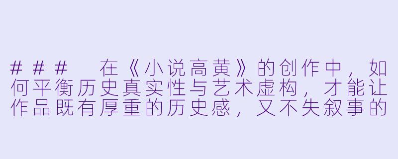 ###
在《小说高黄》的创作中，如何平衡历史真实性与艺术虚构，才能让作品既有厚重的历史感，又不失叙事的灵动与感染力？

###-小说高黄