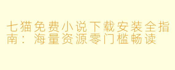 七猫免费小说下载安装全指南：海量资源零门槛畅读