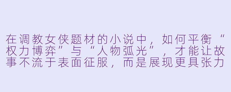 在调教女侠题材的小说中,如何平衡“权力博弈”与“人物弧光”,才能让故事不流于表面征服,而是展现更具张力的心理蜕变?-调教女侠小说