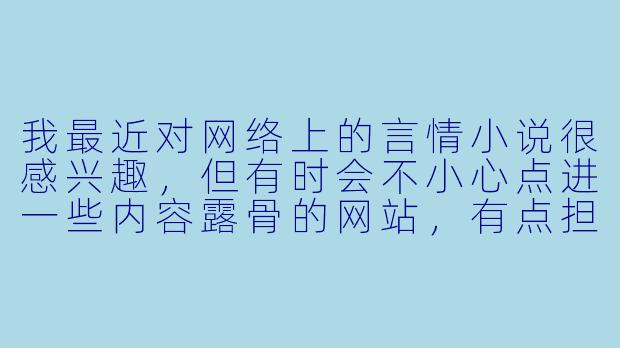 我最近对网络上的言情小说很感兴趣,但有时会不小心点进一些内容露骨的网站,有点担心。想请教一下,该如何培养健康的阅读习惯,找到真正有文学价值的作品呢?