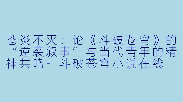 苍炎不灭：论《斗破苍穹》的“逆袭叙事”与当代青年的精神共鸣-斗破苍穹小说在线